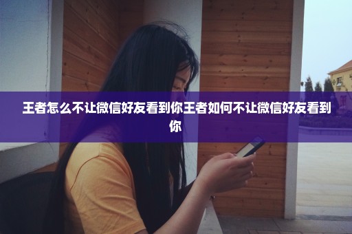 王者怎么不让微信好友看到你王者如何不让微信好友看到你