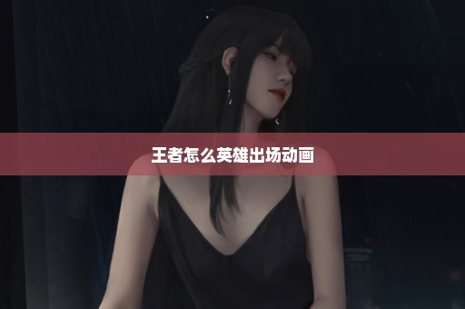 王者怎么英雄出场动画
