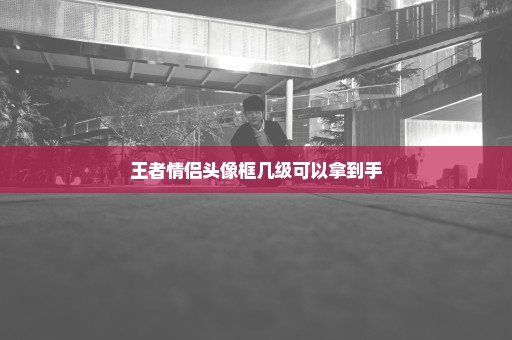 王者情侣头像框几级可以拿到手