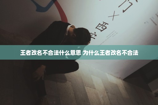 王者改名不合法什么意思 为什么王者改名不合法
