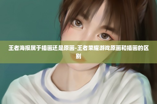 王者海报属于插画还是原画-王者荣耀游戏原画和插画的区别