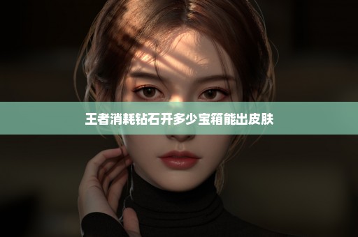 王者消耗钻石开多少宝箱能出皮肤