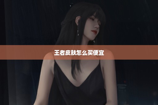 王者皮肤怎么买便宜