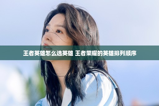 王者英雄怎么选英雄 王者荣耀的英雄排列顺序