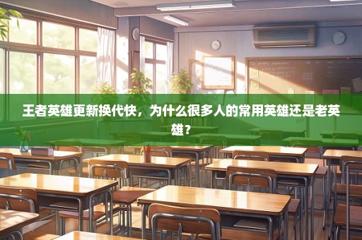 王者英雄更新换代快，为什么很多人的常用英雄还是老英雄？
