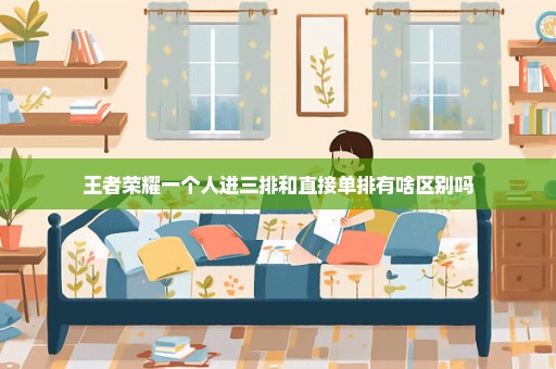 王者荣耀一个人进三排和直接单排有啥区别吗