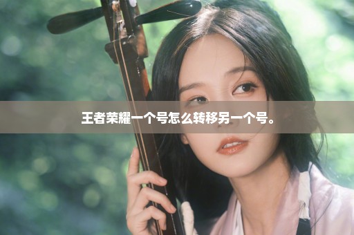 王者荣耀一个号怎么转移另一个号。