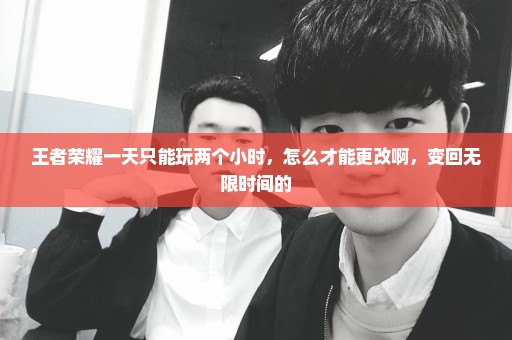 王者荣耀一天只能玩两个小时，怎么才能更改啊，变回无限时间的
