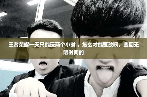 王者荣耀一天只能玩两个小时 ，怎么才能更改啊，变回无限时间的