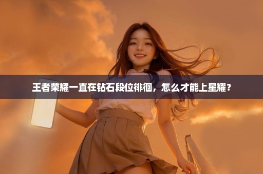 王者荣耀一直在钻石段位徘徊，怎么才能上星耀？