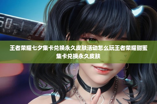 王者荣耀七夕集卡兑换永久皮肤活动怎么玩王者荣耀甜蜜集卡兑换永久皮肤
