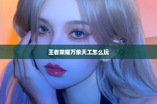 王者荣耀万象天工怎么玩