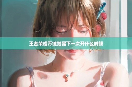 王者荣耀万镜觉醒下一次开什么时候