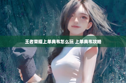王者荣耀上单典韦怎么玩 上单典韦攻略