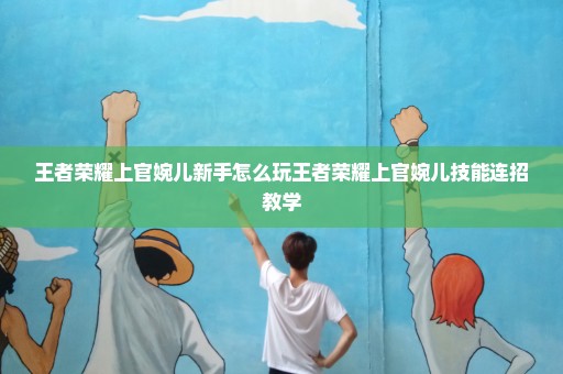王者荣耀上官婉儿新手怎么玩王者荣耀上官婉儿技能连招教学