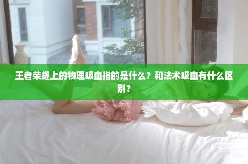 王者荣耀上的物理吸血指的是什么？和法术吸血有什么区别？