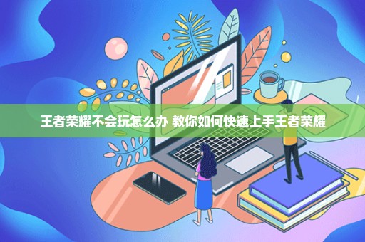 王者荣耀不会玩怎么办 教你如何快速上手王者荣耀
