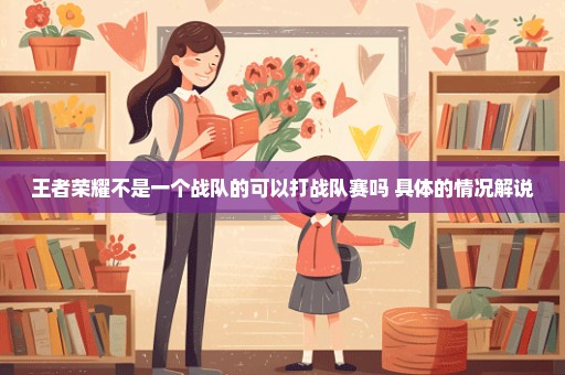 王者荣耀不是一个战队的可以打战队赛吗 具体的情况解说