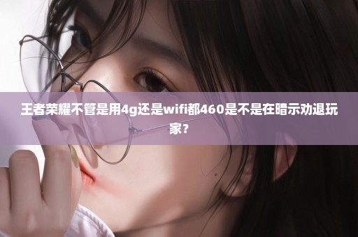 王者荣耀不管是用4g还是wifi都460是不是在暗示劝退玩家？
