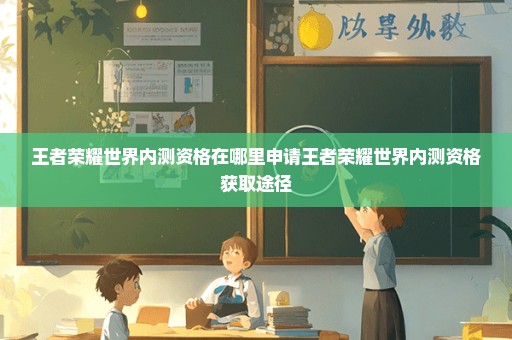 王者荣耀世界内测资格在哪里申请王者荣耀世界内测资格获取途径