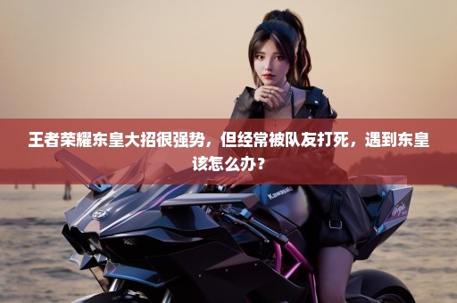 王者荣耀东皇大招很强势，但经常被队友打死，遇到东皇该怎么办？