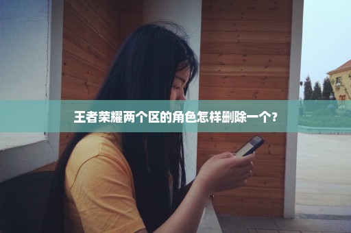 王者荣耀两个区的角色怎样删除一个？
