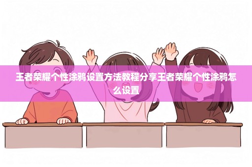 王者荣耀个性涂鸦设置方法教程分享王者荣耀个性涂鸦怎么设置