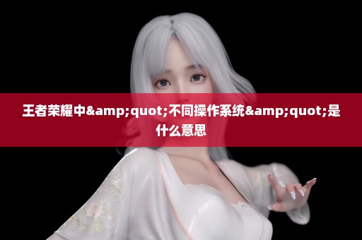王者荣耀中"不同操作系统"是什么意思