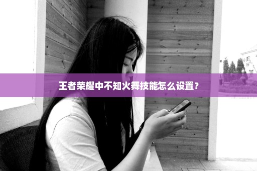 王者荣耀中不知火舞技能怎么设置？