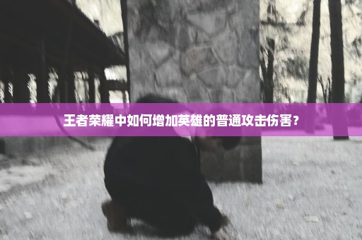 王者荣耀中如何增加英雄的普通攻击伤害？