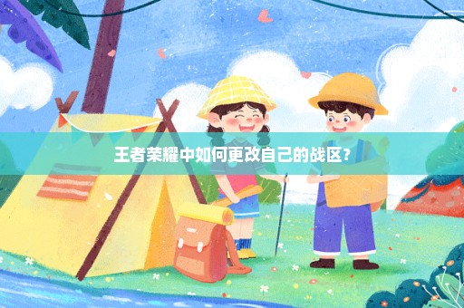 王者荣耀中如何更改自己的战区？