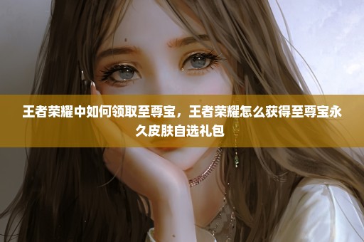 王者荣耀中如何领取至尊宝，王者荣耀怎么获得至尊宝永久皮肤自选礼包 