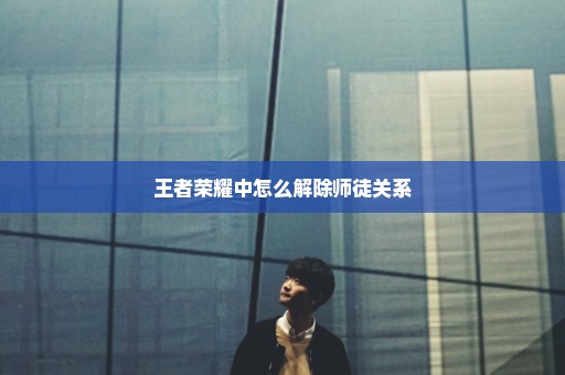 王者荣耀中怎么解除师徒关系