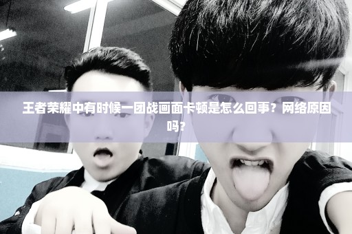 王者荣耀中有时候一团战画面卡顿是怎么回事？网络原因吗？