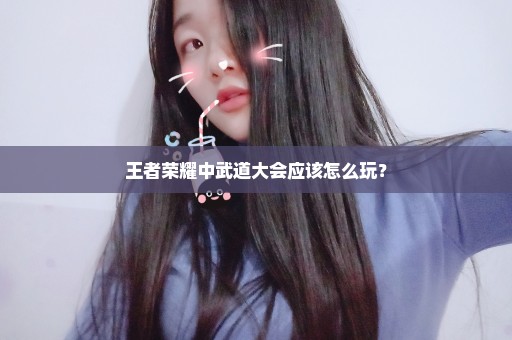 王者荣耀中武道大会应该怎么玩？