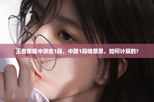 王者荣耀中游走1段，中路1段啥意思，如何计算的?