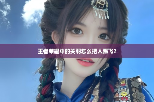 王者荣耀中的关羽怎么把人踢飞？
