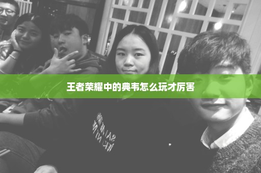 王者荣耀中的典韦怎么玩才厉害