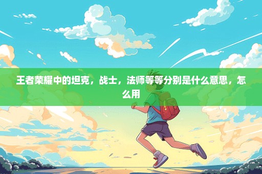 王者荣耀中的坦克，战士，法师等等分别是什么意思，怎么用