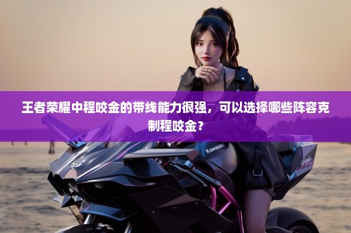 王者荣耀中程咬金的带线能力很强，可以选择哪些阵容克制程咬金？