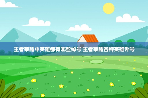 王者荣耀中英雄都有哪些绰号 王者荣耀各种英雄外号