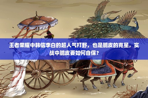 王者荣耀中韩信李白的超人气打野，也是脆皮的克星，实战中脆皮要如何自保？