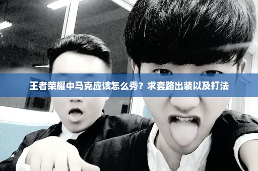 王者荣耀中马克应该怎么秀？求套路出装以及打法
