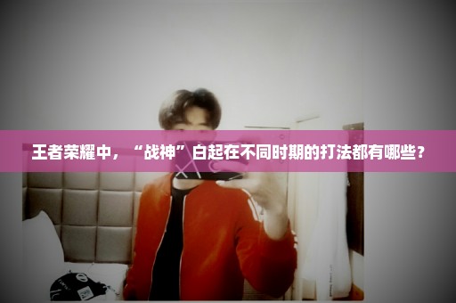 王者荣耀中，“战神”白起在不同时期的打法都有哪些？