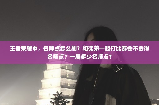 王者荣耀中，名师点怎么刷？和徒弟一起打比赛会不会得名师点？一局多少名师点？