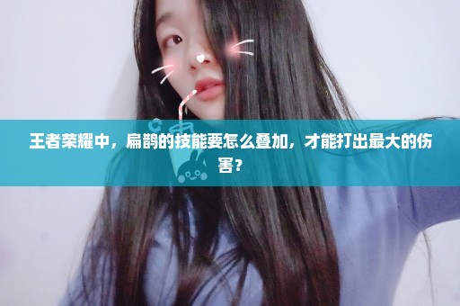 王者荣耀中，扁鹊的技能要怎么叠加，才能打出最大的伤害？