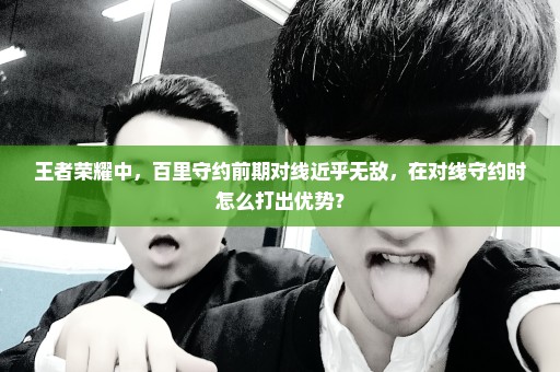 王者荣耀中，百里守约前期对线近乎无敌，在对线守约时怎么打出优势？
