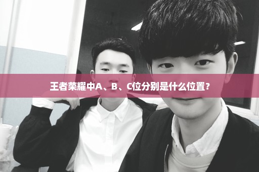 王者荣耀中A、B、C位分别是什么位置？