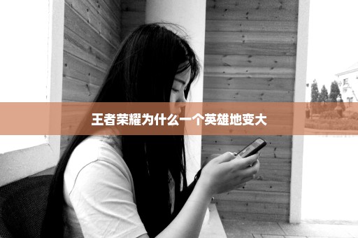 王者荣耀为什么一个英雄地变大