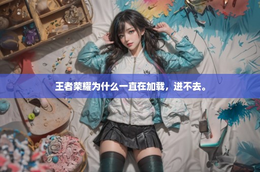 王者荣耀为什么一直在加载，进不去。
